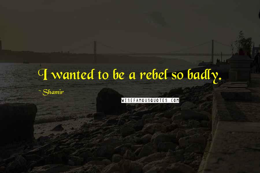 Shamir Quotes: I wanted to be a rebel so badly.