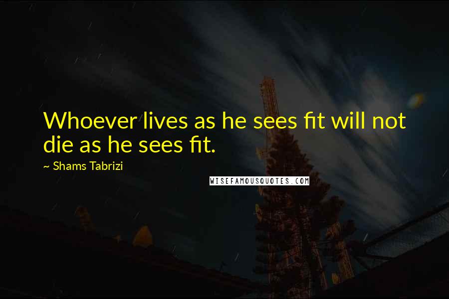 Shams Tabrizi Quotes: Whoever lives as he sees fit will not die as he sees fit.