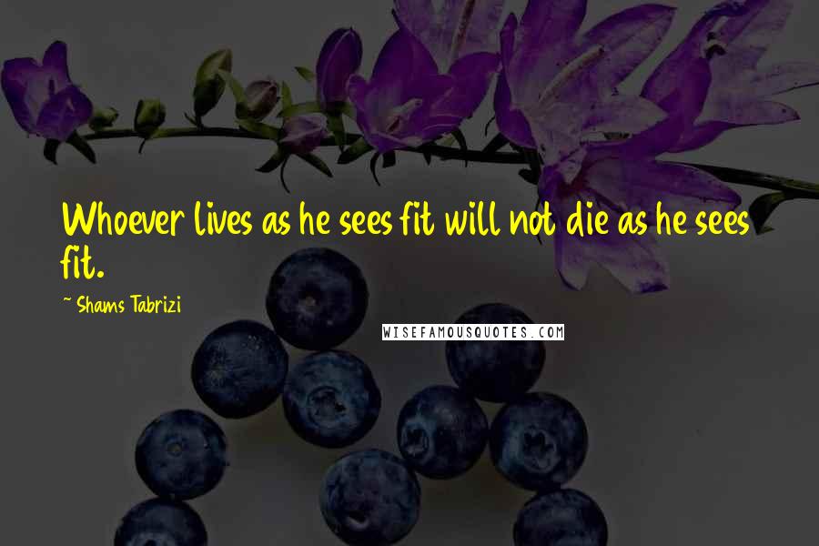 Shams Tabrizi Quotes: Whoever lives as he sees fit will not die as he sees fit.