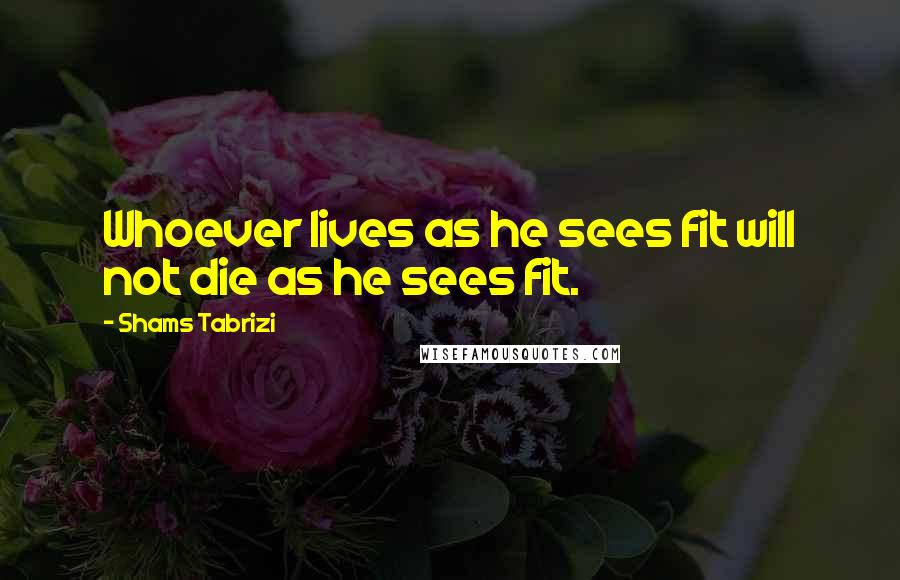 Shams Tabrizi Quotes: Whoever lives as he sees fit will not die as he sees fit.