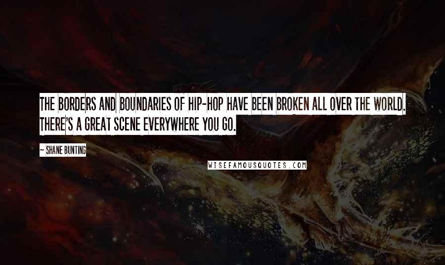 Shane Bunting Quotes: The borders and boundaries of hip-hop have been broken all over the world. There's a great scene everywhere you go.