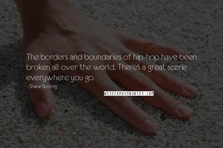 Shane Bunting Quotes: The borders and boundaries of hip-hop have been broken all over the world. There's a great scene everywhere you go.