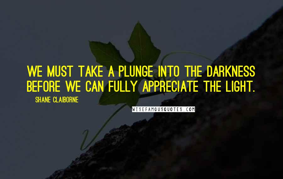 Shane Claiborne Quotes: We must take a plunge into the darkness before we can fully appreciate the light.