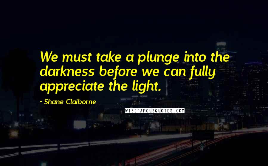 Shane Claiborne Quotes: We must take a plunge into the darkness before we can fully appreciate the light.