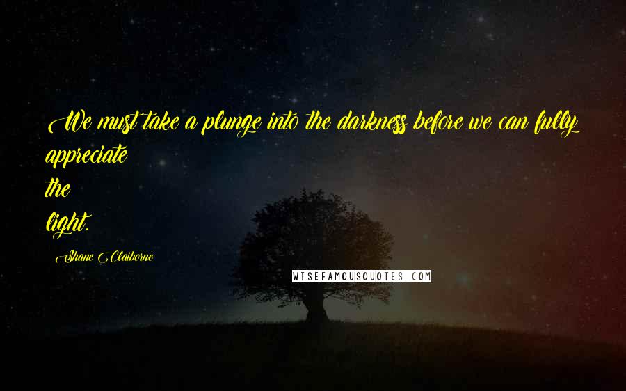 Shane Claiborne Quotes: We must take a plunge into the darkness before we can fully appreciate the light.