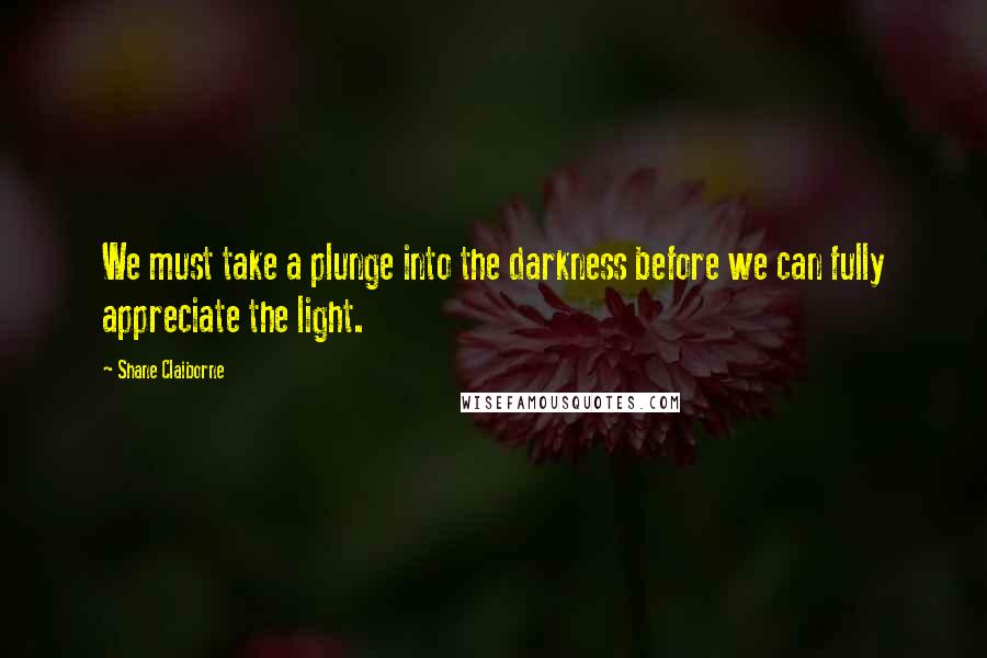 Shane Claiborne Quotes: We must take a plunge into the darkness before we can fully appreciate the light.