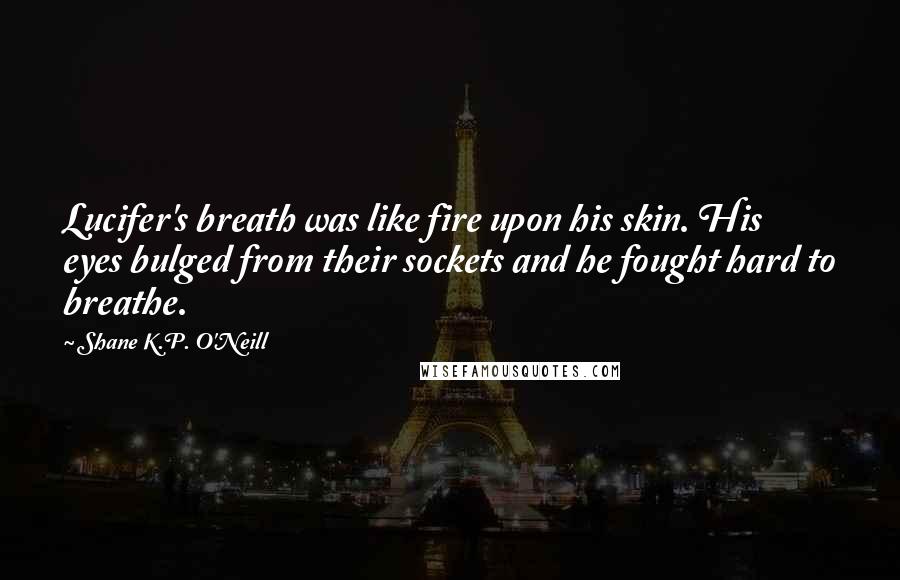 Shane K.P. O'Neill Quotes: Lucifer's breath was like fire upon his skin. His eyes bulged from their sockets and he fought hard to breathe.