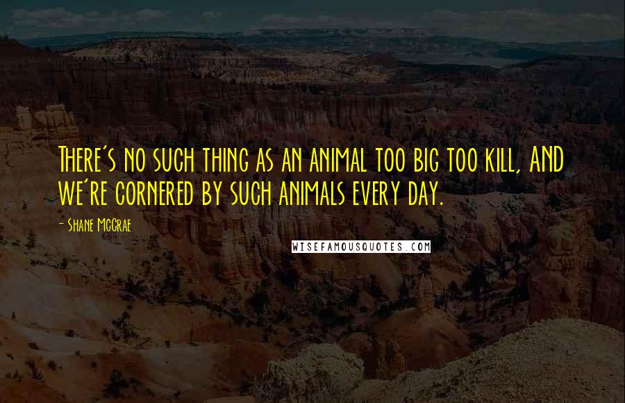 Shane McCrae Quotes: There's no such thing as an animal too big too kill, AND we're cornered by such animals every day.