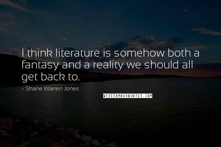 Shane Warren Jones Quotes: I think literature is somehow both a fantasy and a reality we should all get back to.