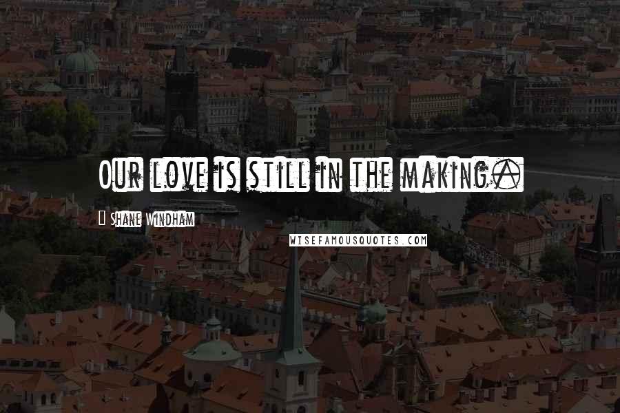 Shane Windham Quotes: Our love is still in the making.