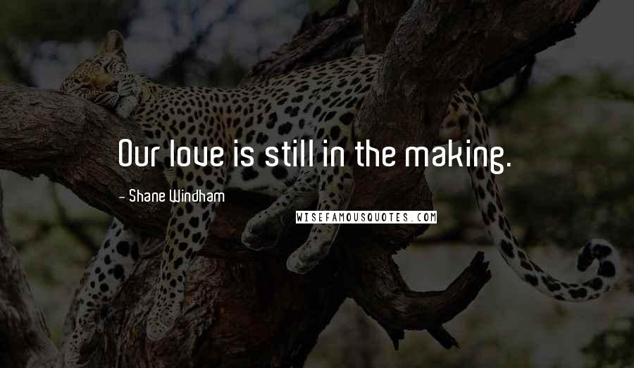 Shane Windham Quotes: Our love is still in the making.