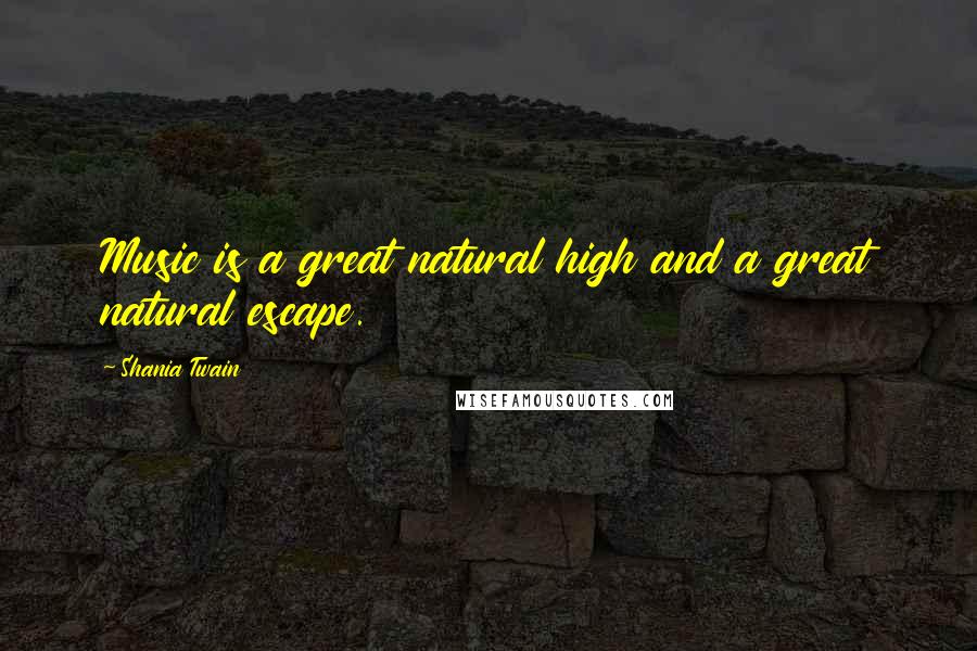 Shania Twain Quotes: Music is a great natural high and a great natural escape.