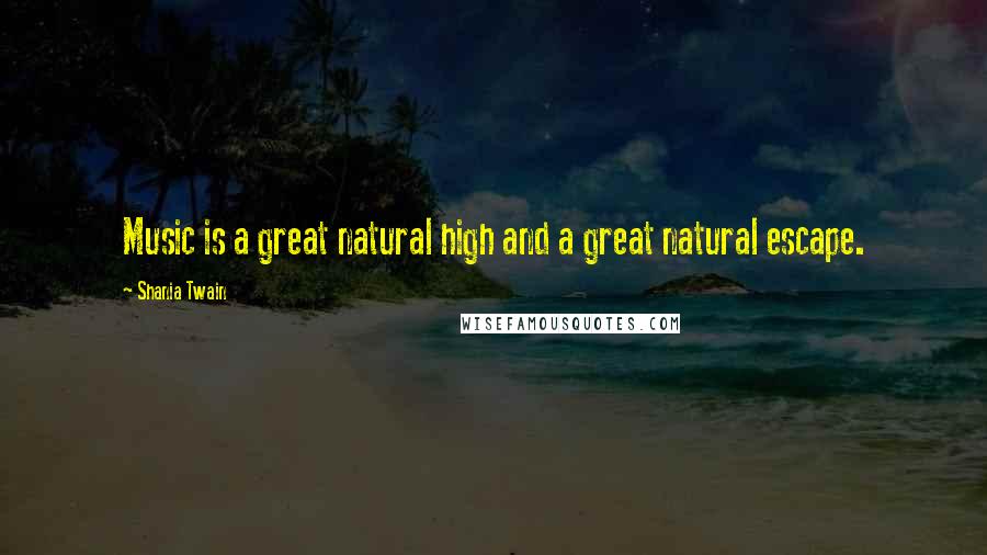 Shania Twain Quotes: Music is a great natural high and a great natural escape.