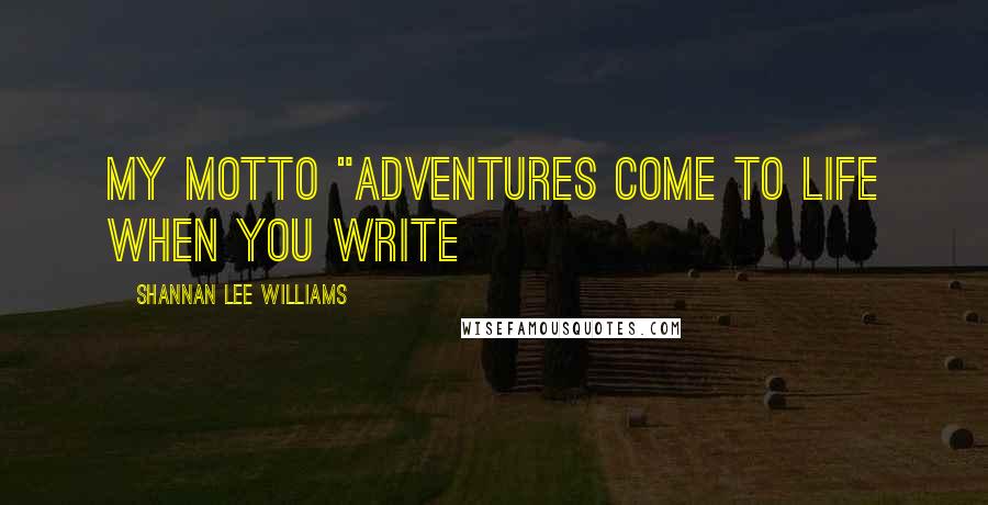 Shannan Lee Williams Quotes: MY Motto "Adventures come to life when you write