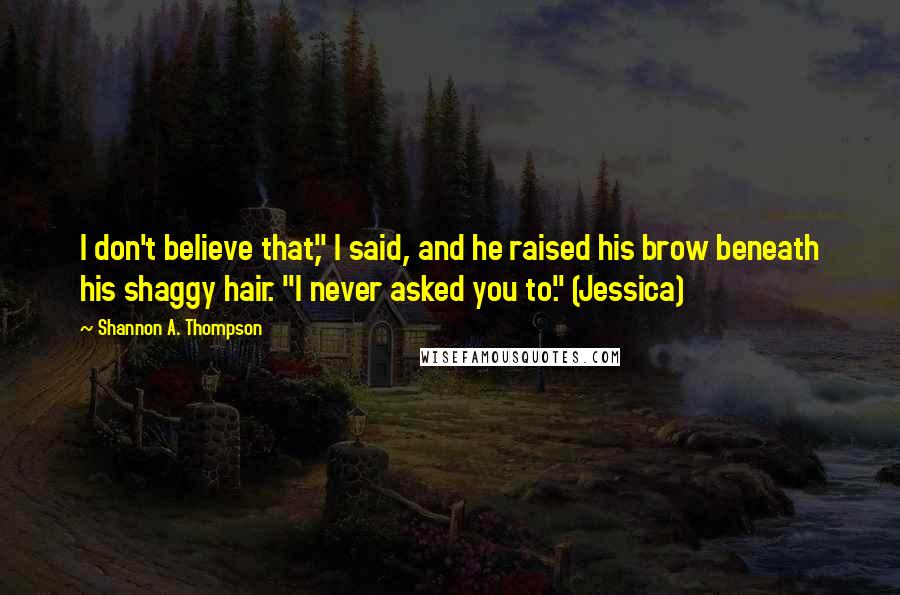 Shannon A. Thompson Quotes: I don't believe that," I said, and he raised his brow beneath his shaggy hair. "I never asked you to." (Jessica)