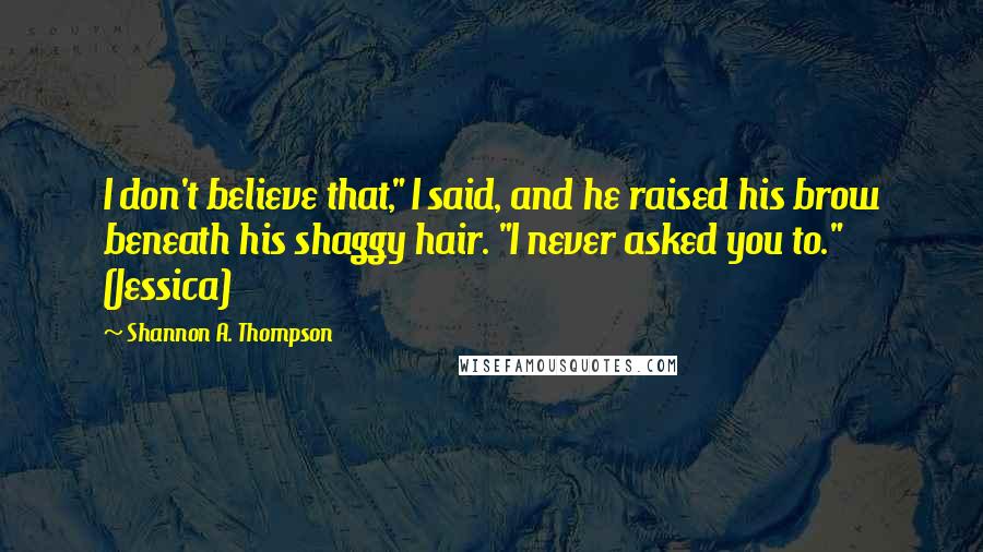 Shannon A. Thompson Quotes: I don't believe that," I said, and he raised his brow beneath his shaggy hair. "I never asked you to." (Jessica)