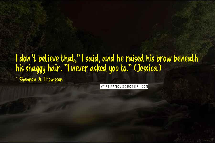 Shannon A. Thompson Quotes: I don't believe that," I said, and he raised his brow beneath his shaggy hair. "I never asked you to." (Jessica)