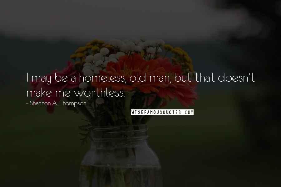 Shannon A. Thompson Quotes: I may be a homeless, old man, but that doesn't make me worthless.