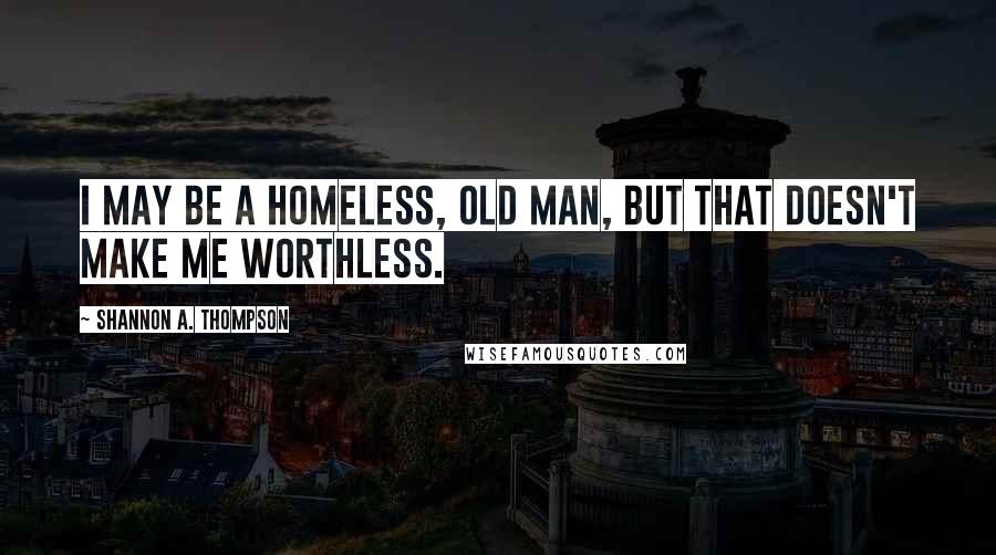 Shannon A. Thompson Quotes: I may be a homeless, old man, but that doesn't make me worthless.