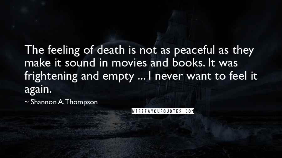 Shannon A. Thompson Quotes: The feeling of death is not as peaceful as they make it sound in movies and books. It was frightening and empty ... I never want to feel it again.