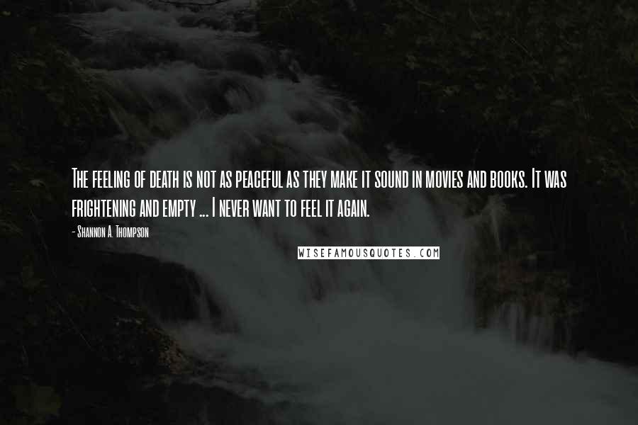 Shannon A. Thompson Quotes: The feeling of death is not as peaceful as they make it sound in movies and books. It was frightening and empty ... I never want to feel it again.