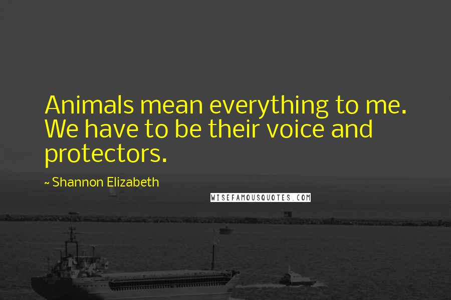 Shannon Elizabeth Quotes: Animals mean everything to me. We have to be their voice and protectors.