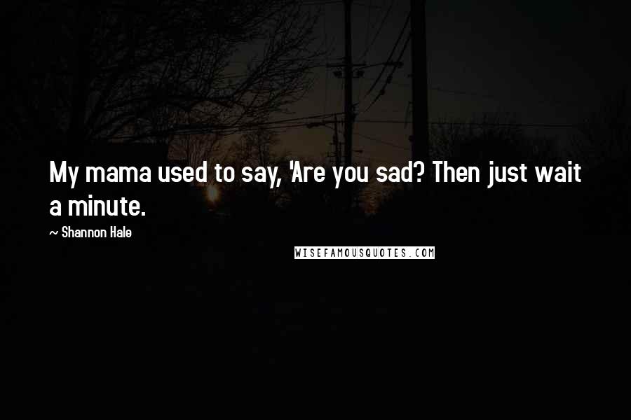 Shannon Hale Quotes: My mama used to say, 'Are you sad? Then just wait a minute.