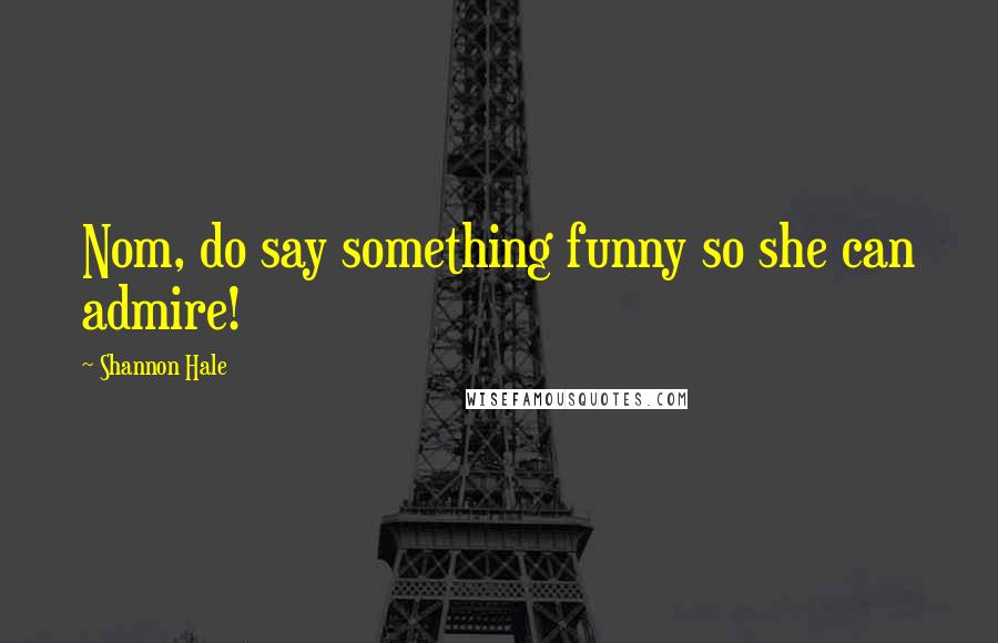 Shannon Hale Quotes: Nom, do say something funny so she can admire!