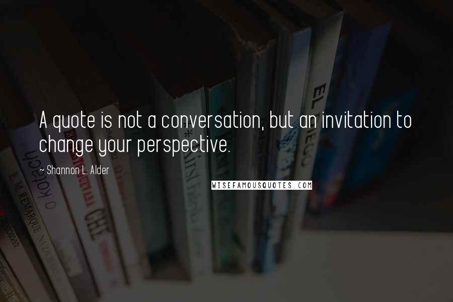 Shannon L. Alder Quotes: A quote is not a conversation, but an invitation to change your perspective.