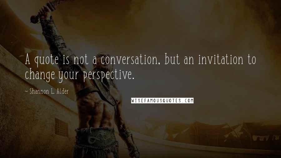 Shannon L. Alder Quotes: A quote is not a conversation, but an invitation to change your perspective.