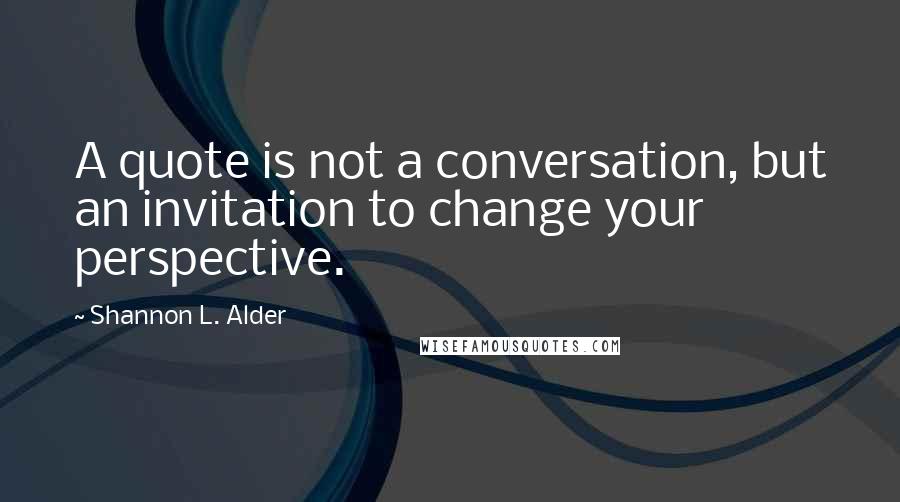 Shannon L. Alder Quotes: A quote is not a conversation, but an invitation to change your perspective.