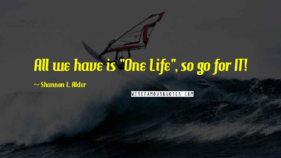 Shannon L. Alder Quotes: All we have is "One Life", so go for IT!