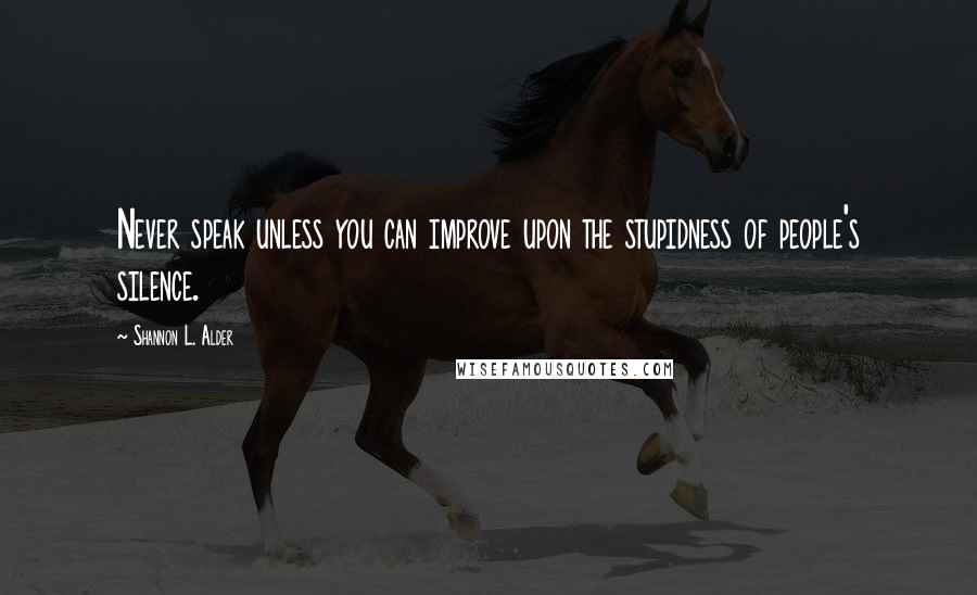 Shannon L. Alder Quotes: Never speak unless you can improve upon the stupidness of people's silence.