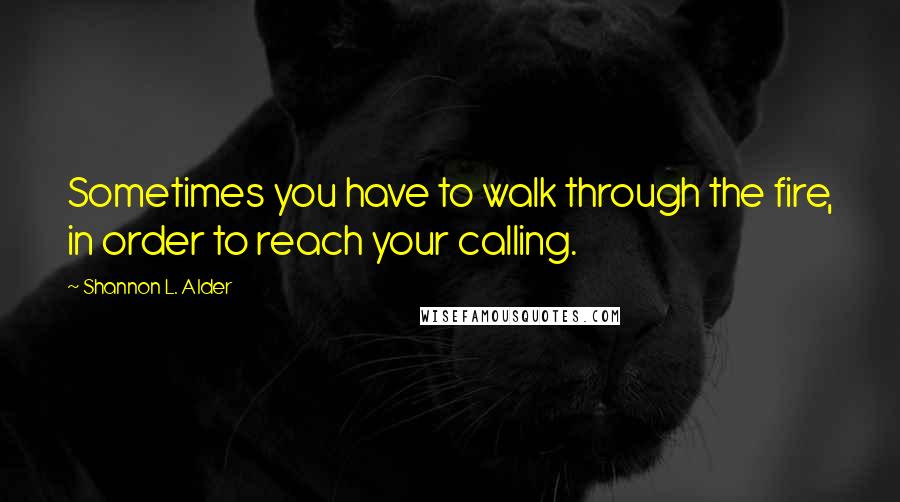 Shannon L. Alder Quotes: Sometimes you have to walk through the fire, in order to reach your calling.