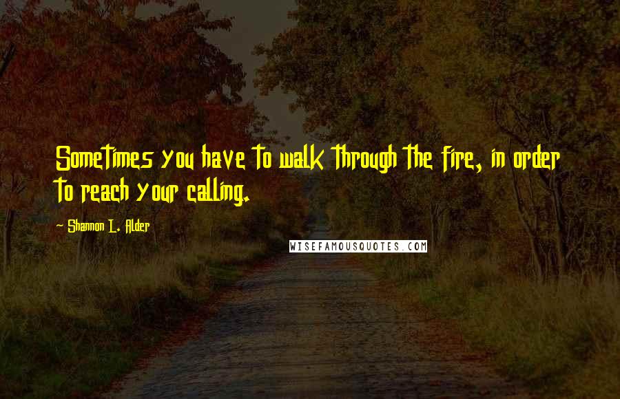 Shannon L. Alder Quotes: Sometimes you have to walk through the fire, in order to reach your calling.