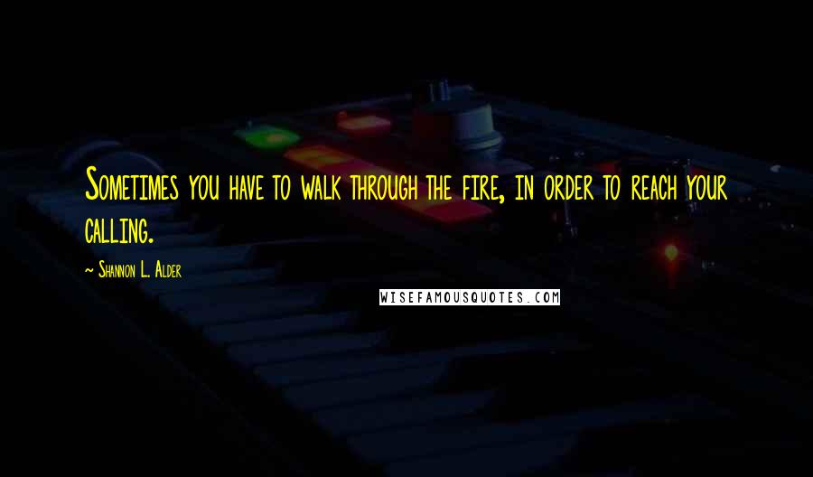 Shannon L. Alder Quotes: Sometimes you have to walk through the fire, in order to reach your calling.