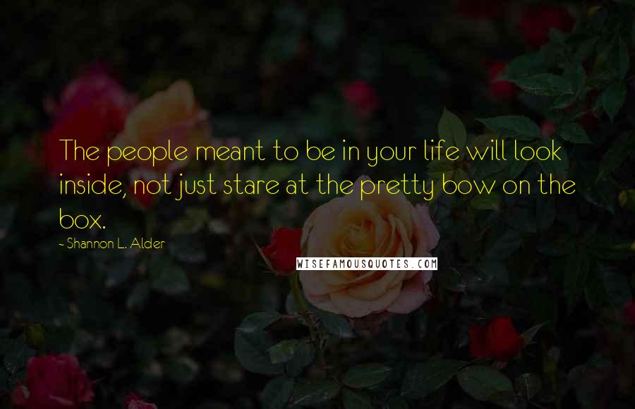 Shannon L. Alder Quotes: The people meant to be in your life will look inside, not just stare at the pretty bow on the box.