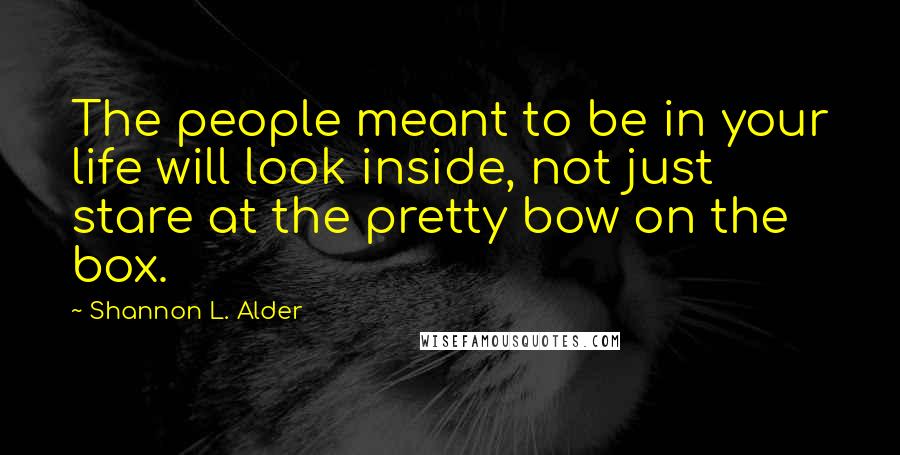 Shannon L. Alder Quotes: The people meant to be in your life will look inside, not just stare at the pretty bow on the box.