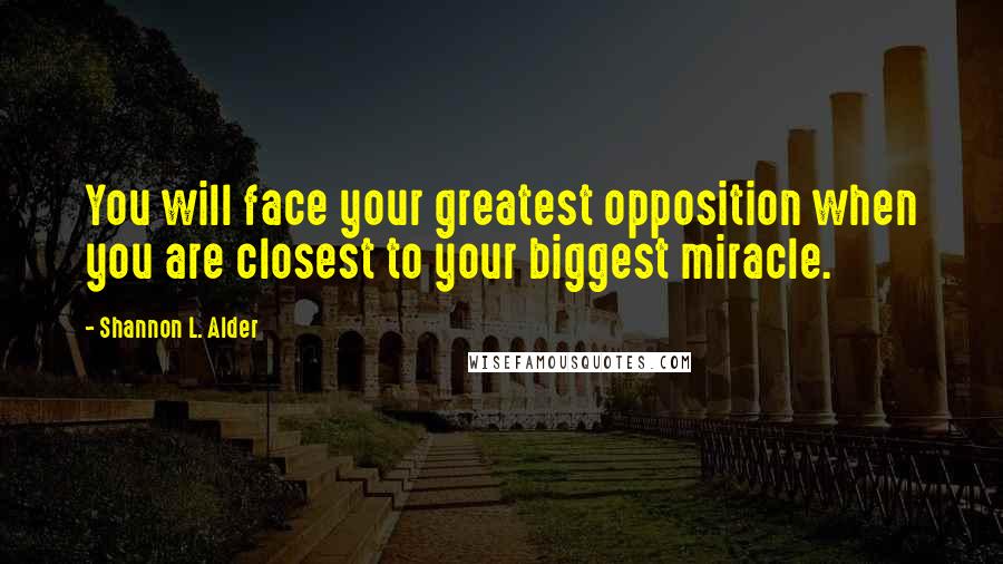 Shannon L. Alder Quotes: You will face your greatest opposition when you are closest to your biggest miracle.