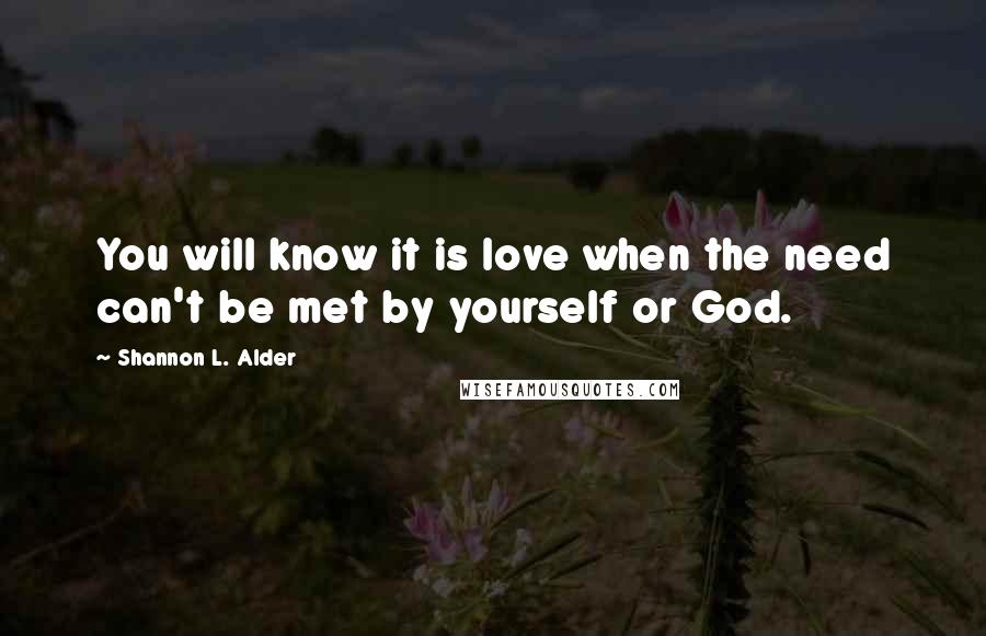 Shannon L. Alder Quotes: You will know it is love when the need can't be met by yourself or God.