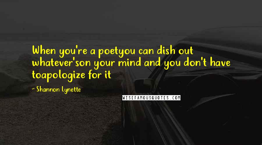 Shannon Lynette Quotes: When you're a poetyou can dish out whatever'son your mind and you don't have toapologize for it