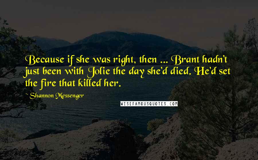 Shannon Messenger Quotes: Because if she was right, then ... Brant hadn't just been with Jolie the day she'd died. He'd set the fire that killed her.