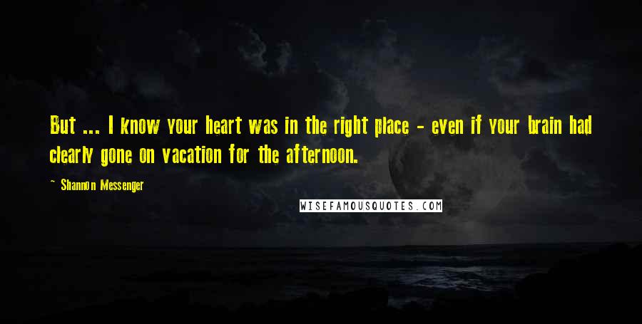 Shannon Messenger Quotes: But ... I know your heart was in the right place - even if your brain had clearly gone on vacation for the afternoon.