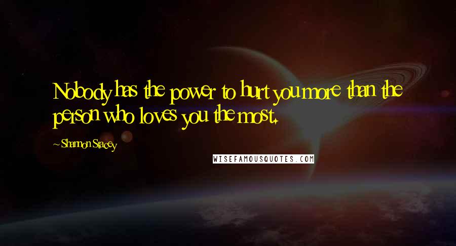 Shannon Stacey Quotes: Nobody has the power to hurt you more than the person who loves you the most.