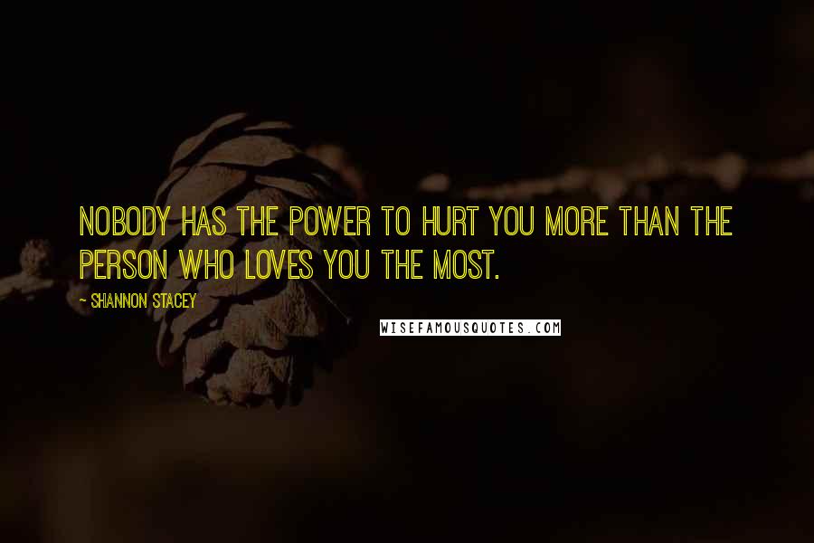 Shannon Stacey Quotes: Nobody has the power to hurt you more than the person who loves you the most.