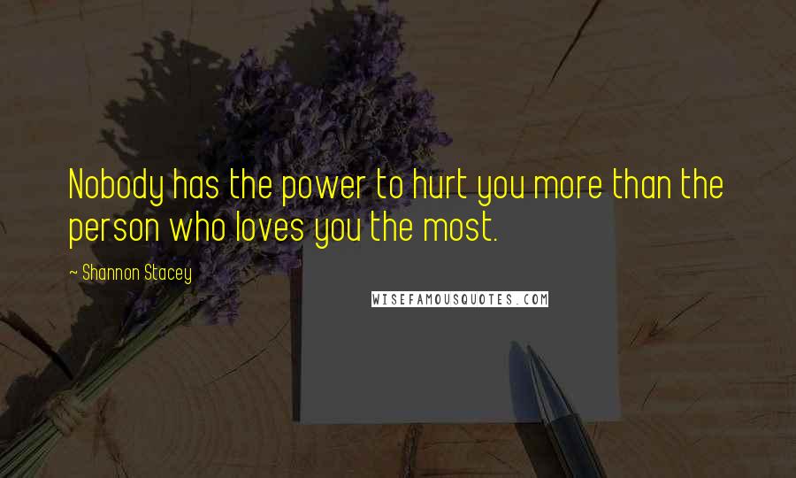 Shannon Stacey Quotes: Nobody has the power to hurt you more than the person who loves you the most.