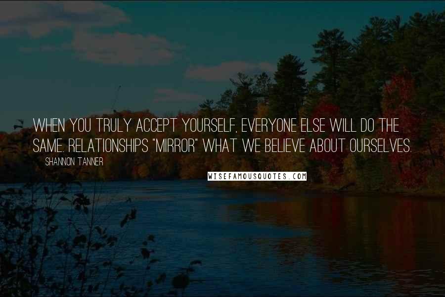 Shannon Tanner Quotes: When you TRULY accept yourself, everyone else will do the same. Relationships "mirror" what we believe about ourselves.