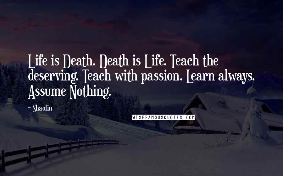 Shaolin Quotes: Life is Death. Death is Life. Teach the deserving. Teach with passion. Learn always. Assume Nothing.