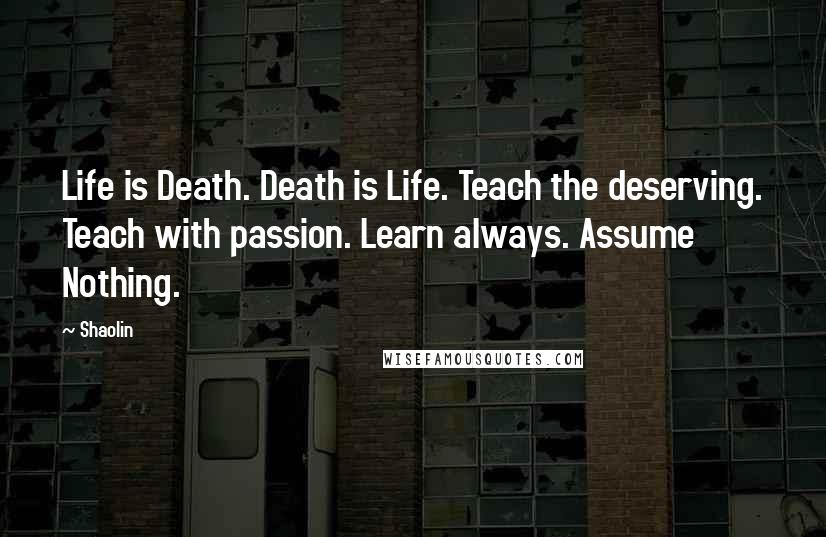 Shaolin Quotes: Life is Death. Death is Life. Teach the deserving. Teach with passion. Learn always. Assume Nothing.