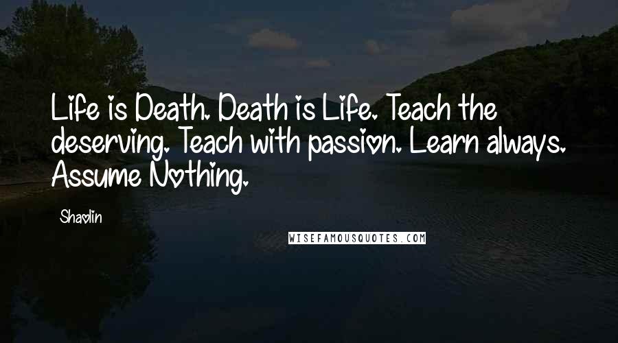 Shaolin Quotes: Life is Death. Death is Life. Teach the deserving. Teach with passion. Learn always. Assume Nothing.